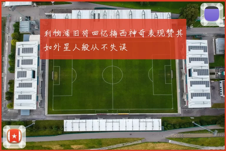 利物浦旧将回忆梅西神奇表现赞其如外星人般从不失误