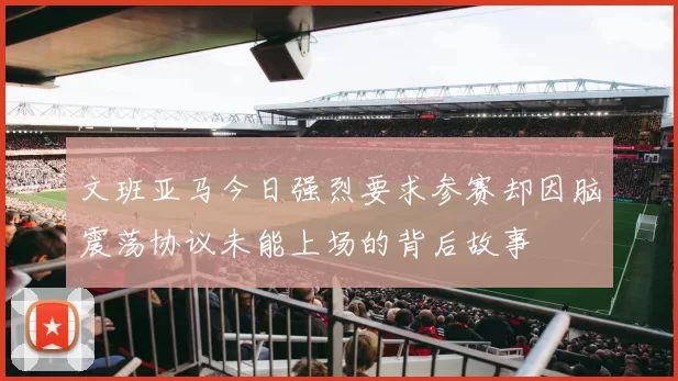 文班亚马今日强烈要求参赛却因脑震荡协议未能上场的背后故事