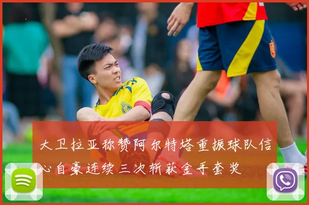 大卫拉亚称赞阿尔特塔重振球队信心自豪连续三次斩获金手套奖