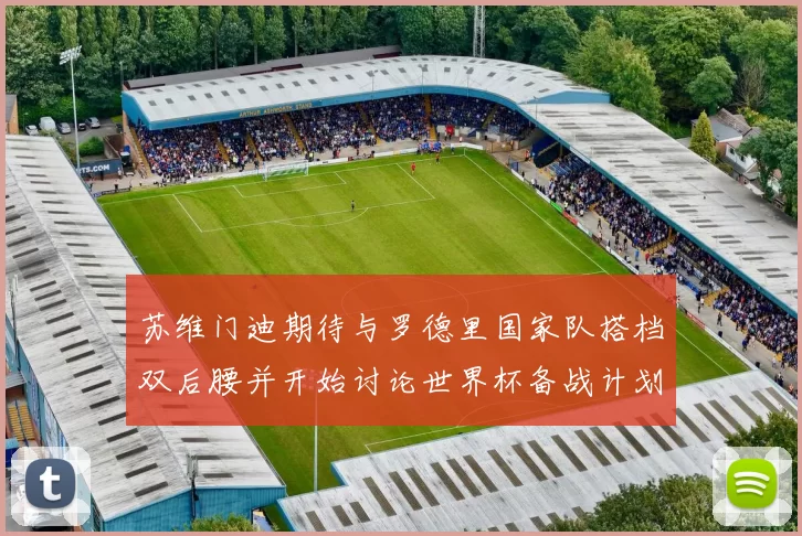 苏维门迪期待与罗德里国家队搭档双后腰并开始讨论世界杯备战计划