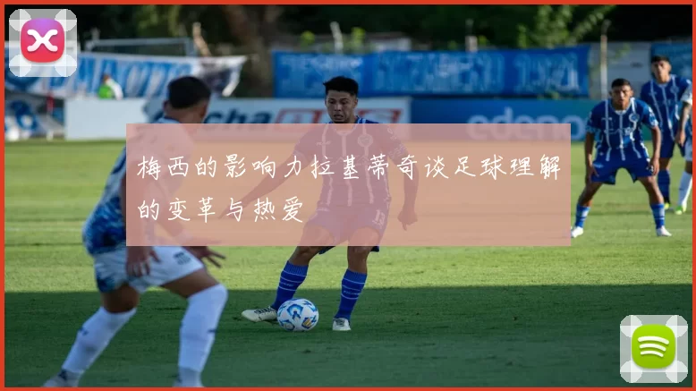 梅西的影响力拉基蒂奇谈足球理解的变革与热爱