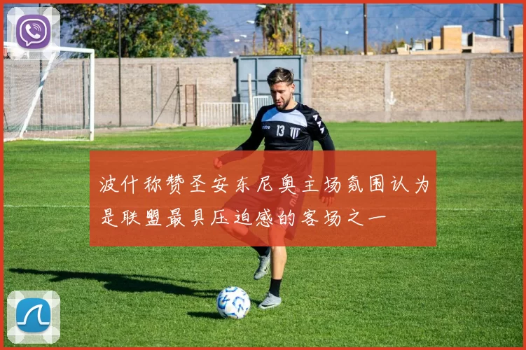 波什称赞圣安东尼奥主场氛围认为是联盟最具压迫感的客场之一