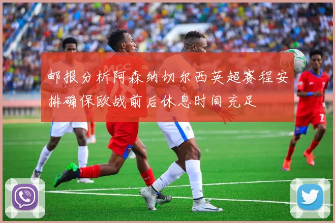 邮报分析阿森纳切尔西英超赛程安排确保欧战前后休息时间充足