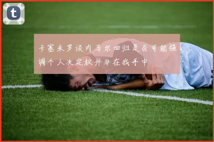 卡塞米罗谈内马尔回归是否可能强调个人决定权并非在我手中