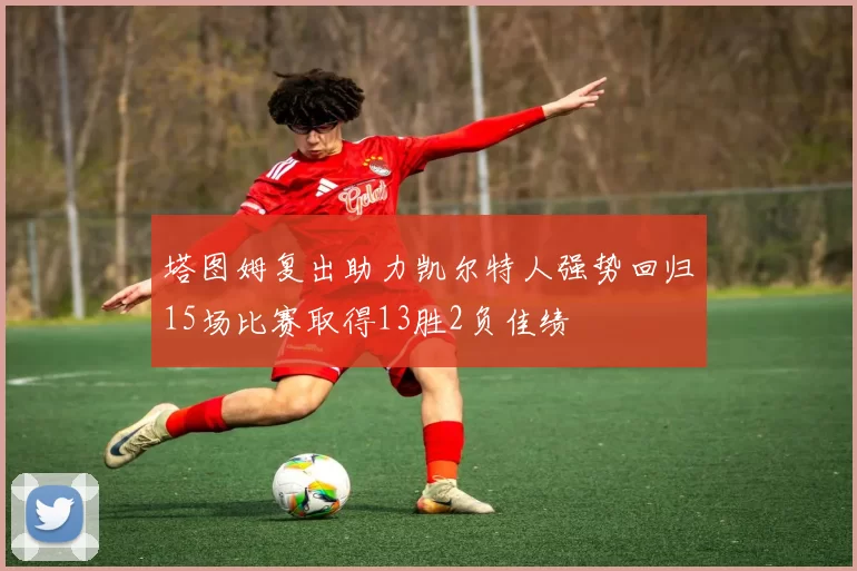 塔图姆复出助力凯尔特人强势回归15场比赛取得13胜2负佳绩