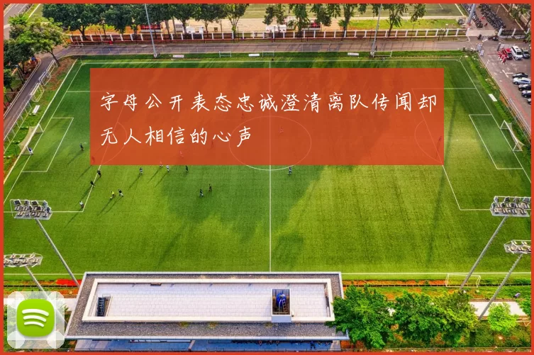 字母公开表态忠诚澄清离队传闻却无人相信的心声