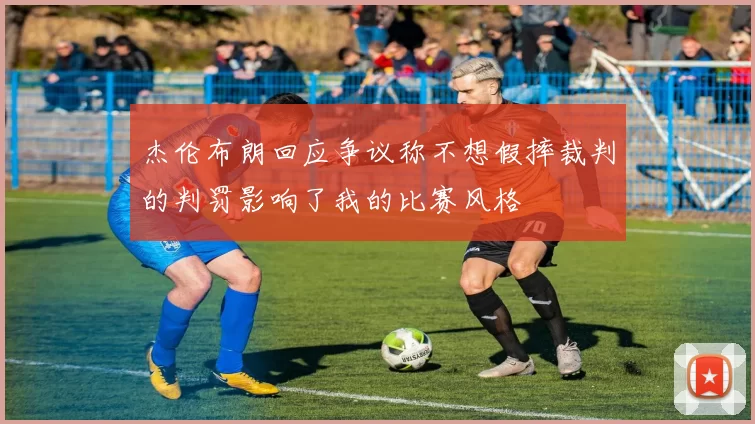 杰伦布朗回应争议称不想假摔裁判的判罚影响了我的比赛风格