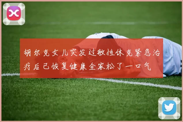 胡尔克女儿突发过敏性休克紧急治疗后已恢复健康全家松了一口气