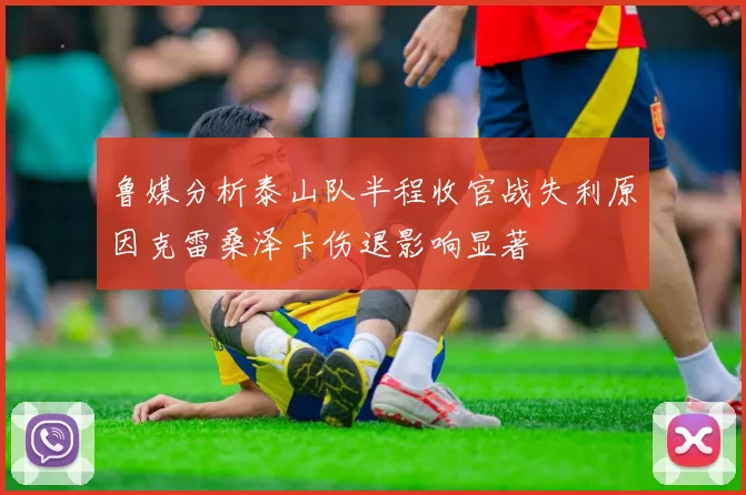 鲁媒分析泰山队半程收官战失利原因克雷桑泽卡伤退影响显著