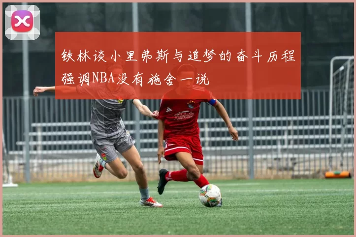 铁林谈小里弗斯与追梦的奋斗历程强调NBA没有施舍一说