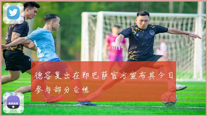 德容复出在即巴萨官方宣布其今日参与部分合练