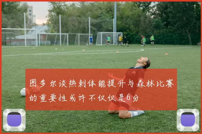 图多尔谈热刺体能提升与森林比赛的重要性或许不仅仅是6分