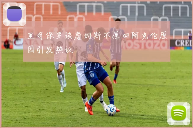 里奇保罗谈詹姆斯不愿回阿克伦原因引发热议