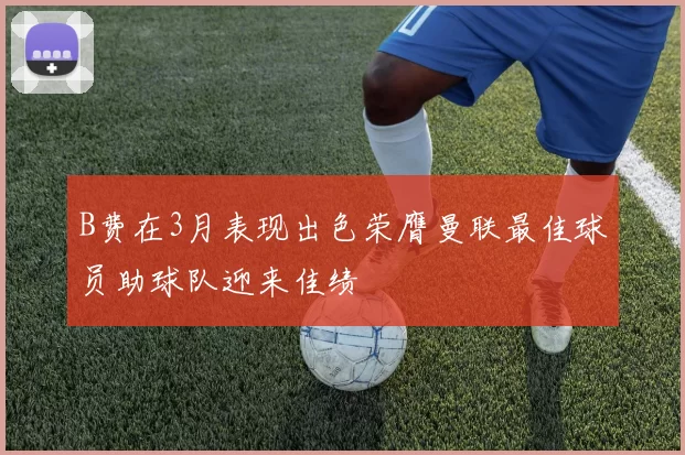B费在3月表现出色荣膺曼联最佳球员助球队迎来佳绩